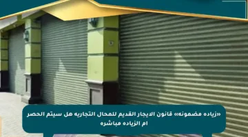 «زيادة مضمونة» قانون الإيجار القديم للمحال التجارية هل سيتم الحصر أم الزيادة مباشرة
